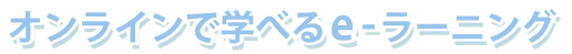 オンラインで学べるe-ラーニング
