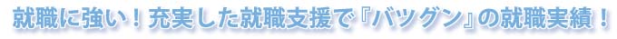 就職に強い！充実した就職支援で『バツグン』の就職実績！